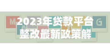 2023年贷款平台整改最新政策解读:合规要求与用户权益保障 2023年贷款平台整改最新政策解读:合规要求与用户权益保障