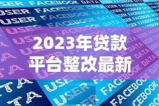 2023年贷款平台整改最新政策解读:合规要求与用户权益保障 2023年贷款平台整改最新政策解读:合规要求与用户权益保障