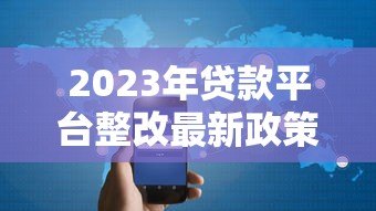2023年贷款平台整改最新政策解读:合规要求与用户权益保障 2023年贷款平台整改最新政策解读:合规要求与用户权益保障