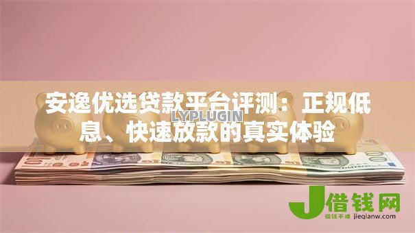 安逸优选贷款平台评测:正规低息、快速放款的真实体验 安逸优选贷款平台评测:正规低息、快速放款的真实体验