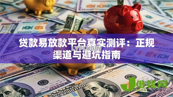 贷款易放款平台真实测评：正规渠道与避坑指南
