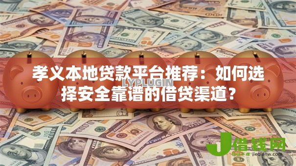 孝义本地贷款平台推荐:如何选择安全靠谱的借贷渠道? 孝义本地贷款平台推荐:如何选择安全靠谱的借贷渠道?