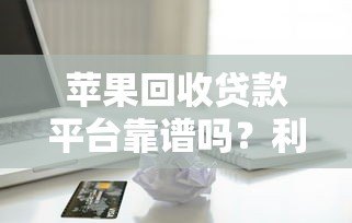 苹果回收贷款平台靠谱吗?利息低至多少?全面解析申请流程与风险 苹果回收贷款平台靠谱吗?利息低至多少?全面解析申请流程与风险