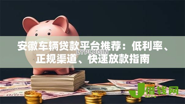 安徽车辆贷款平台推荐：低利率、正规渠道、快速放款指南