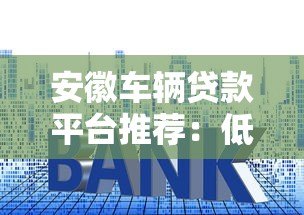 安徽车辆贷款平台推荐：低利率、正规渠道、快速放款指南