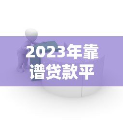 2023年靠谱贷款平台推荐:银行、网贷、消费金融全解析 2023年靠谱贷款平台推荐:银行、网贷、消费金融全解析