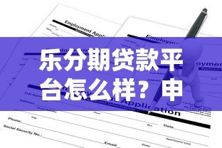 乐分期贷款平台怎么样?申请条件、流程及注意事项全解析 乐分期贷款平台怎么样?申请条件、流程及注意事项全解析