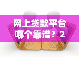 网上贷款平台哪个靠谱？2023年十大正规平台推荐