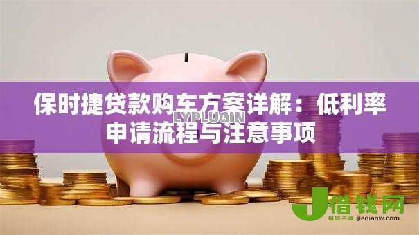 保时捷贷款购车方案详解:低利率申请流程与注意事项 保时捷贷款购车方案详解:低利率申请流程与注意事项