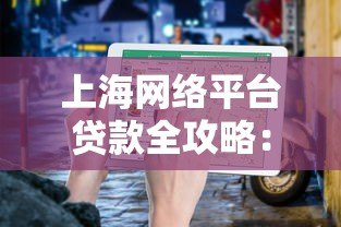 上海网络平台贷款全攻略:正规渠道与避坑指南 上海网络平台贷款全攻略:正规渠道与避坑指南