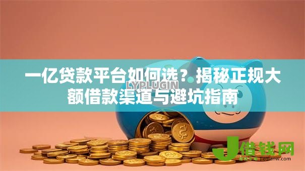 一亿贷款平台如何选?揭秘正规大额借款渠道与避坑指南 一亿贷款平台如何选?揭秘正规大额借款渠道与避坑指南
