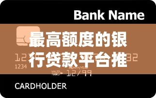 最高额度的银行贷款平台推荐|哪家银行能贷到更多钱 最高额度的银行贷款平台推荐|哪家银行能贷到更多钱