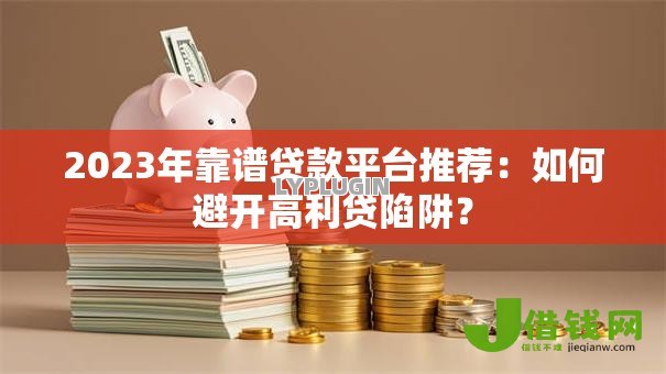 2023年靠谱贷款平台推荐:如何避开高利贷陷阱? 2023年靠谱贷款平台推荐:如何避开高利贷陷阱?
