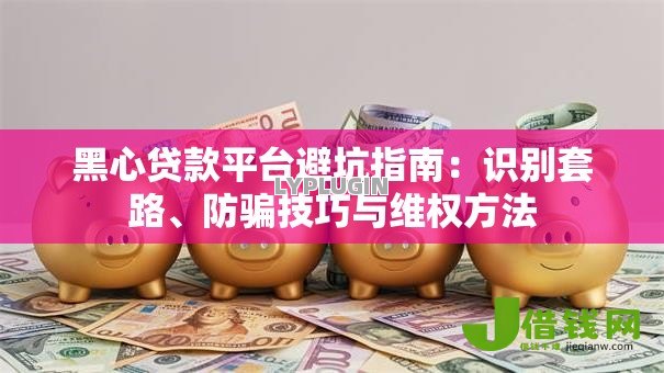 黑心贷款平台避坑指南：识别套路、防骗技巧与维权方法