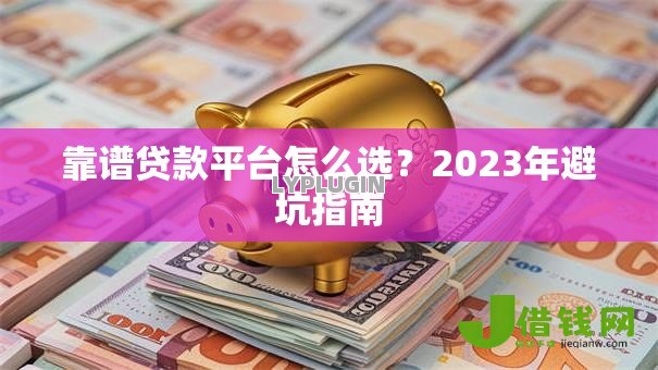 靠谱贷款平台怎么选?2023年避坑指南 靠谱贷款平台怎么选?2023年避坑指南