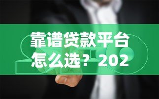 靠谱贷款平台怎么选?2023年避坑指南 靠谱贷款平台怎么选?2023年避坑指南
