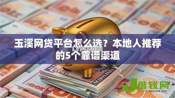 玉溪网贷平台怎么选?本地人推荐的5个靠谱渠道 玉溪网贷平台怎么选?本地人推荐的5个靠谱渠道
