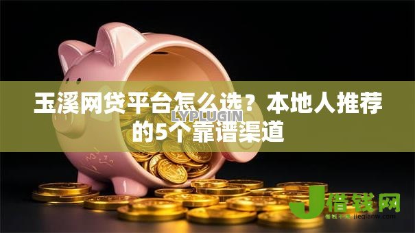 玉溪网贷平台怎么选?本地人推荐的5个靠谱渠道 玉溪网贷平台怎么选?本地人推荐的5个靠谱渠道