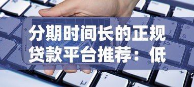分期时间长的正规贷款平台推荐:低压力还款方案盘点 分期时间长的正规贷款平台推荐:低压力还款方案盘点