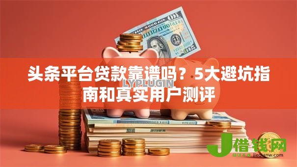 头条平台贷款靠谱吗?5大避坑指南和真实用户测评 头条平台贷款靠谱吗?5大避坑指南和真实用户测评