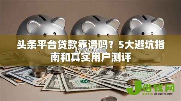 头条平台贷款靠谱吗?5大避坑指南和真实用户测评 头条平台贷款靠谱吗?5大避坑指南和真实用户测评