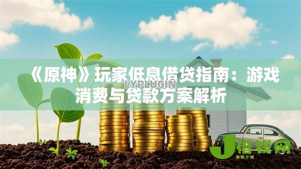 《原神》玩家低息借贷指南:游戏消费与贷款方案解析 《原神》玩家低息借贷指南:游戏消费与贷款方案解析