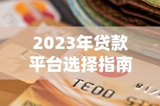 2023年贷款平台选择指南：安全低息快速到账攻略