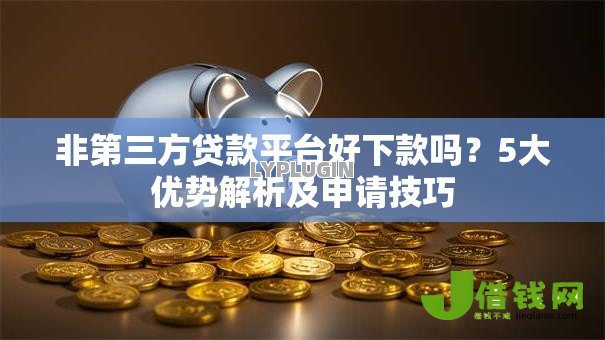 非第三方贷款平台好下款吗?5大优势解析及申请技巧 非第三方贷款平台好下款吗?5大优势解析及申请技巧