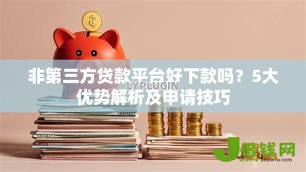 非第三方贷款平台好下款吗?5大优势解析及申请技巧 非第三方贷款平台好下款吗?5大优势解析及申请技巧