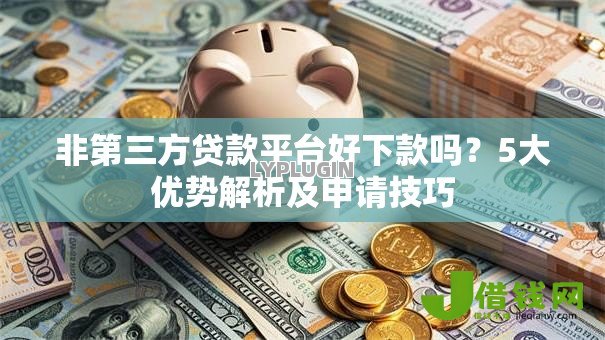 非第三方贷款平台好下款吗?5大优势解析及申请技巧 非第三方贷款平台好下款吗?5大优势解析及申请技巧