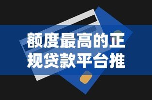 额度最高的正规贷款平台推荐及申请攻略 额度最高的正规贷款平台推荐及申请攻略