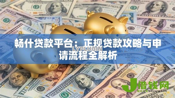 畅什贷款平台:正规贷款攻略与申请流程全解析 畅什贷款平台:正规贷款攻略与申请流程全解析