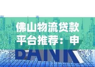 佛山物流贷款平台推荐：申请条件、利率及流程全解析