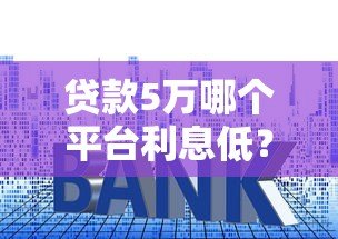 贷款5万哪个平台利息低?2023年正规低息平台推荐 贷款5万哪个平台利息低?2023年正规低息平台推荐