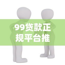 99贷款正规平台推荐:如何选择安全可靠的借贷渠道? 99贷款正规平台推荐:如何选择安全可靠的借贷渠道?