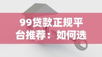 99贷款正规平台推荐:如何选择安全可靠的借贷渠道? 99贷款正规平台推荐:如何选择安全可靠的借贷渠道?