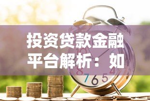 投资贷款金融平台解析:如何安全高效获取资金 投资贷款金融平台解析:如何安全高效获取资金