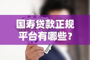 国寿贷款正规平台有哪些?推荐这几个官方渠道申请 国寿贷款正规平台有哪些?推荐这几个官方渠道申请