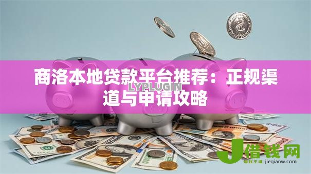 商洛本地贷款平台推荐：正规渠道与申请攻略