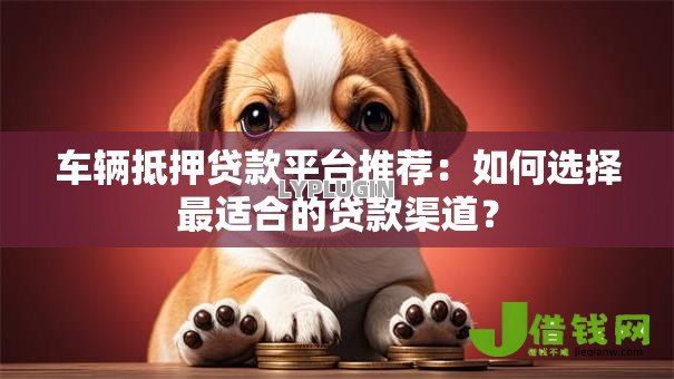 车辆抵押贷款平台推荐:如何选择最适合的贷款渠道? 车辆抵押贷款平台推荐:如何选择最适合的贷款渠道?