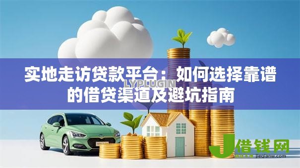 实地走访贷款平台:如何选择靠谱的借贷渠道及避坑指南 实地走访贷款平台:如何选择靠谱的借贷渠道及避坑指南