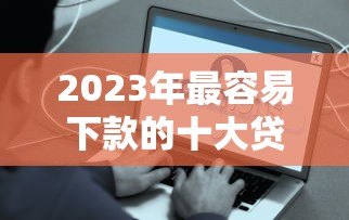 2023年最容易下款的十大贷款平台推荐:快速到账、低息靠谱 2023年最容易下款的十大贷款平台推荐:快速到账、低息靠谱