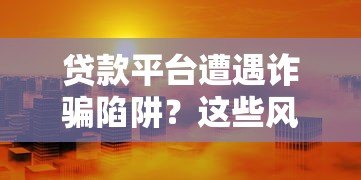 贷款平台遭遇诈骗陷阱？这些风险与防范措施必须了解