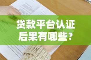 贷款平台认证后果有哪些?这6大风险必须提前了解 贷款平台认证后果有哪些?这6大风险必须提前了解