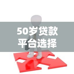 50岁贷款平台选择指南：条件、流程及注意事项全解析