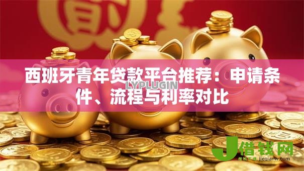 西班牙青年贷款平台推荐:申请条件、流程与利率对比 西班牙青年贷款平台推荐:申请条件、流程与利率对比