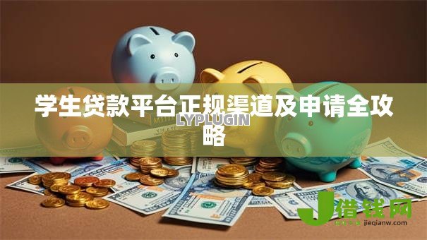 学生贷款平台正规渠道及申请全攻略 学生贷款平台正规渠道及申请全攻略
