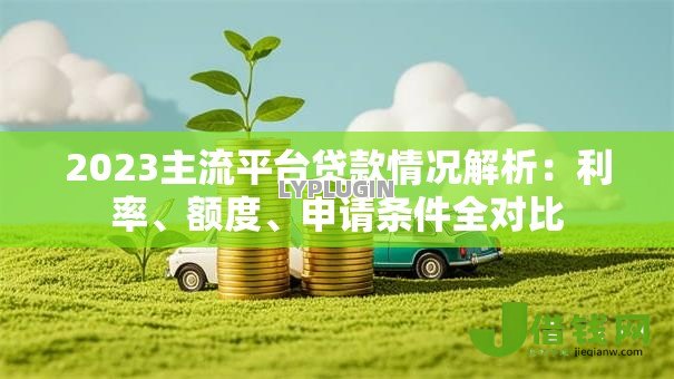 2023主流平台贷款情况解析:利率、额度、申请条件全对比 2023主流平台贷款情况解析:利率、额度、申请条件全对比