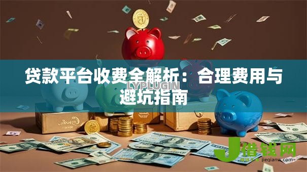 贷款平台收费全解析：合理费用与避坑指南