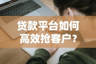 贷款平台如何高效抢客户?5大实战策略揭秘 贷款平台如何高效抢客户?5大实战策略揭秘